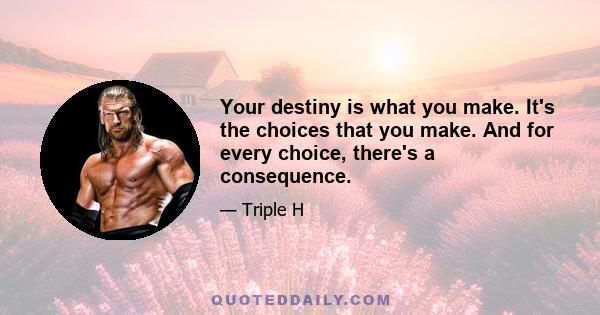 Your destiny is what you make. It's the choices that you make. And for every choice, there's a consequence.