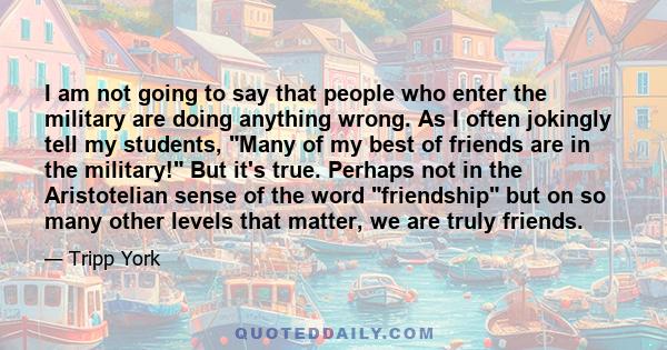 I am not going to say that people who enter the military are doing anything wrong. As I often jokingly tell my students, Many of my best of friends are in the military! But it's true. Perhaps not in the Aristotelian