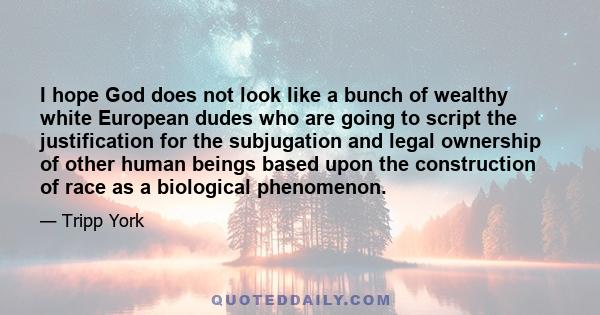 I hope God does not look like a bunch of wealthy white European dudes who are going to script the justification for the subjugation and legal ownership of other human beings based upon the construction of race as a