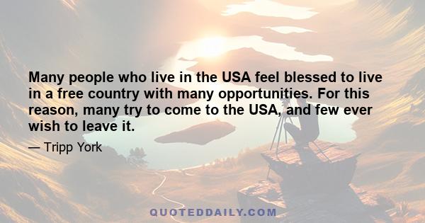 Many people who live in the USA feel blessed to live in a free country with many opportunities. For this reason, many try to come to the USA, and few ever wish to leave it.