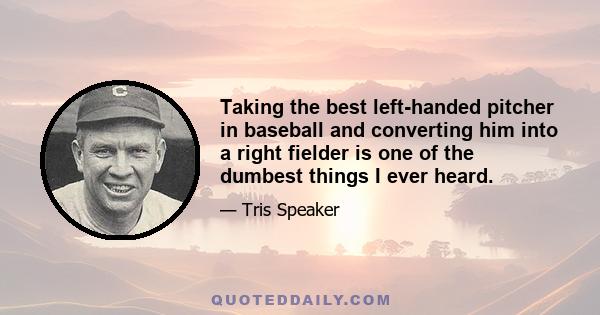 Taking the best left-handed pitcher in baseball and converting him into a right fielder is one of the dumbest things I ever heard.