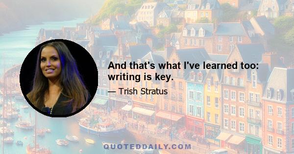 And that's what I've learned too: writing is key.