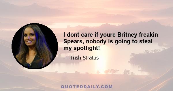 I dont care if youre Britney freakin Spears, nobody is going to steal my spotlight!