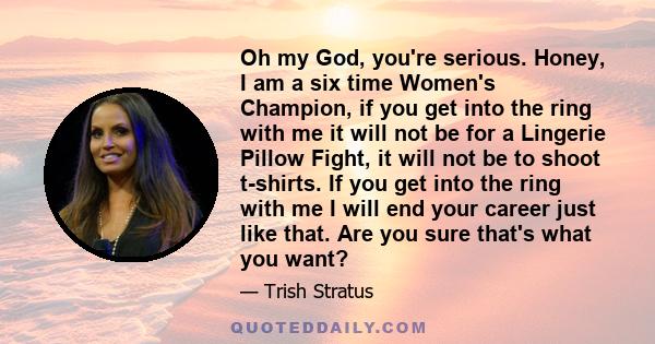 Oh my God, you're serious. Honey, I am a six time Women's Champion, if you get into the ring with me it will not be for a Lingerie Pillow Fight, it will not be to shoot t-shirts. If you get into the ring with me I will