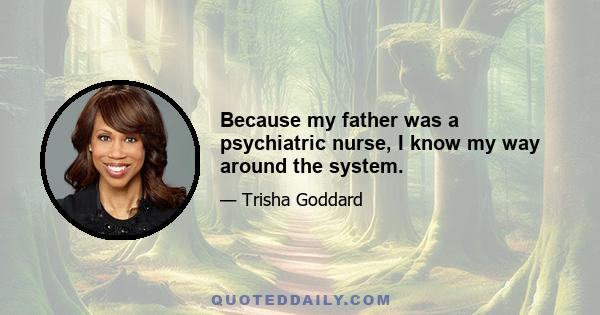 Because my father was a psychiatric nurse, I know my way around the system.