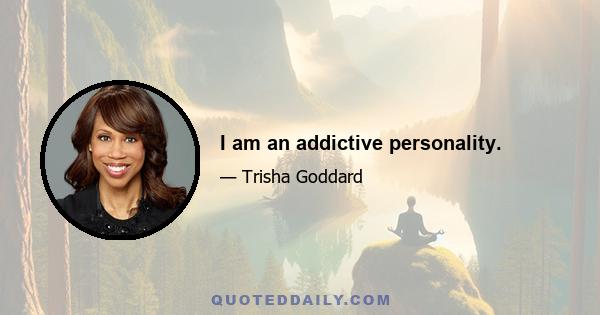 I am an addictive personality.