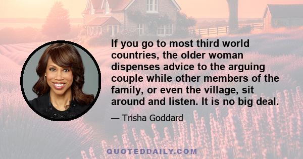 If you go to most third world countries, the older woman dispenses advice to the arguing couple while other members of the family, or even the village, sit around and listen. It is no big deal.