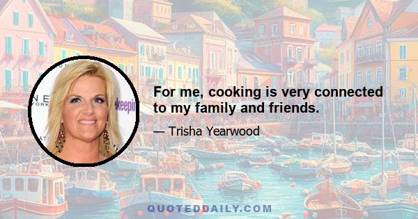 For me, cooking is very connected to my family and friends.