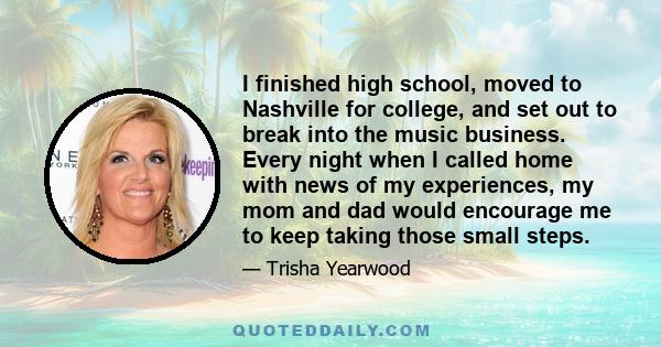 I finished high school, moved to Nashville for college, and set out to break into the music business. Every night when I called home with news of my experiences, my mom and dad would encourage me to keep taking those