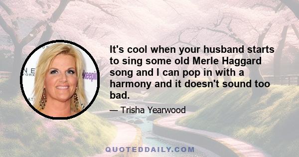 It's cool when your husband starts to sing some old Merle Haggard song and I can pop in with a harmony and it doesn't sound too bad.