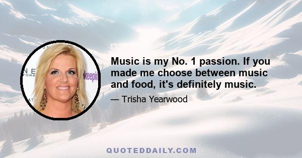 Music is my No. 1 passion. If you made me choose between music and food, it's definitely music.