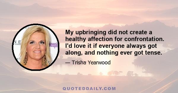 My upbringing did not create a healthy affection for confrontation. I'd love it if everyone always got along, and nothing ever got tense.