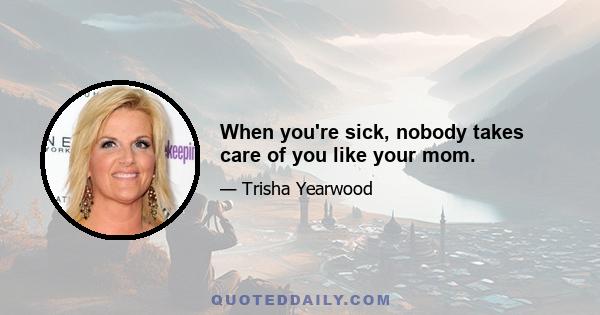 When you're sick, nobody takes care of you like your mom.