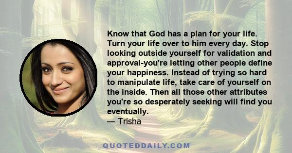 Know that God has a plan for your life. Turn your life over to him every day. Stop looking outside yourself for validation and approval-you're letting other people define your happiness. Instead of trying so hard to