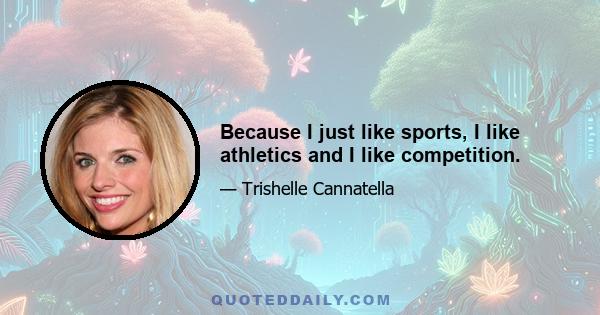 Because I just like sports, I like athletics and I like competition.