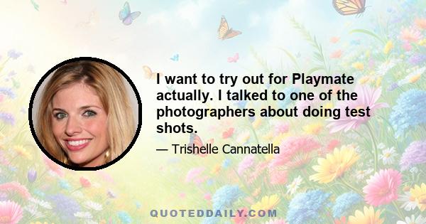 I want to try out for Playmate actually. I talked to one of the photographers about doing test shots.