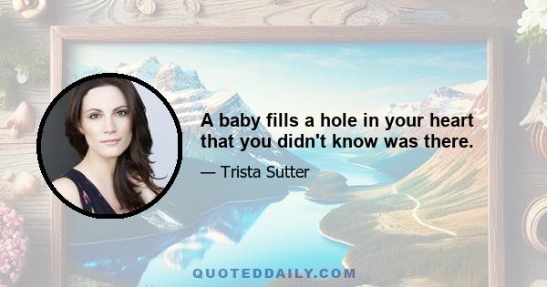 A baby fills a hole in your heart that you didn't know was there.