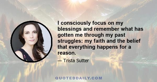 I consciously focus on my blessings and remember what has gotten me through my past struggles: my faith and the belief that everything happens for a reason.