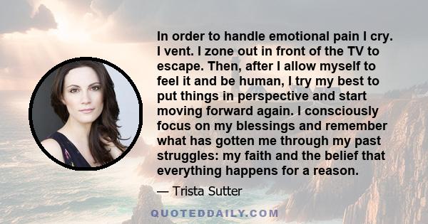 In order to handle emotional pain I cry. I vent. I zone out in front of the TV to escape. Then, after I allow myself to feel it and be human, I try my best to put things in perspective and start moving forward again. I