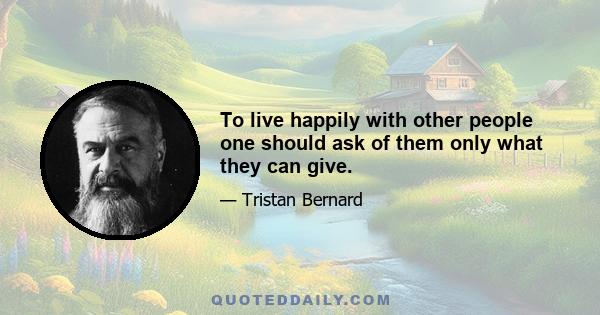 To live happily with other people one should ask of them only what they can give.