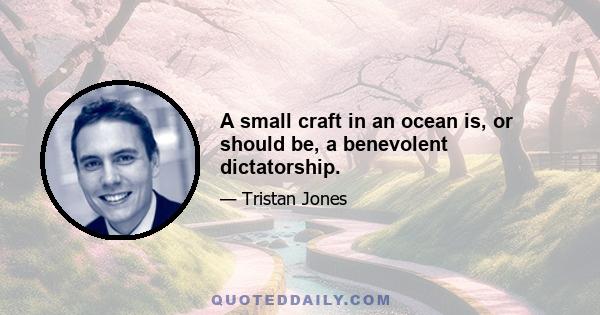 A small craft in an ocean is, or should be, a benevolent dictatorship.