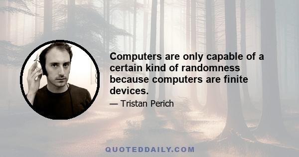 Computers are only capable of a certain kind of randomness because computers are finite devices.