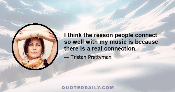 I think the reason people connect so well with my music is because there is a real connection.