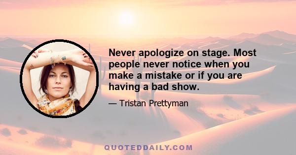 Never apologize on stage. Most people never notice when you make a mistake or if you are having a bad show.