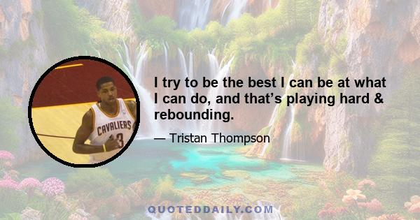 I try to be the best I can be at what I can do, and that’s playing hard & rebounding.