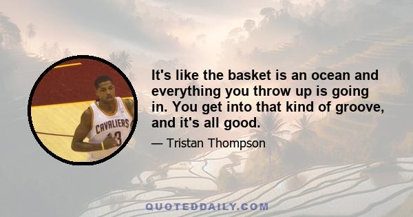 It's like the basket is an ocean and everything you throw up is going in. You get into that kind of groove, and it's all good.