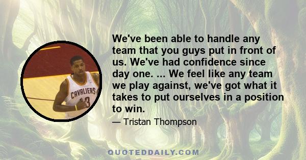 We've been able to handle any team that you guys put in front of us. We've had confidence since day one. ... We feel like any team we play against, we've got what it takes to put ourselves in a position to win.