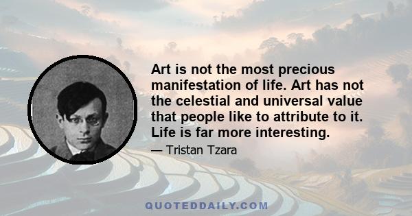 Art is not the most precious manifestation of life. Art has not the celestial and universal value that people like to attribute to it. Life is far more interesting.