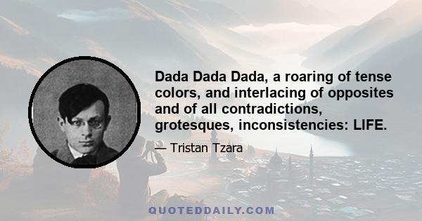 Dada Dada Dada, a roaring of tense colors, and interlacing of opposites and of all contradictions, grotesques, inconsistencies: LIFE.