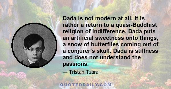 Dada is not modern at all, it is rather a return to a quasi-Buddhist religion of indifference. Dada puts an artificial sweetness onto things, a snow of butterflies coming out of a conjurer's skull. Dada is stillness and 