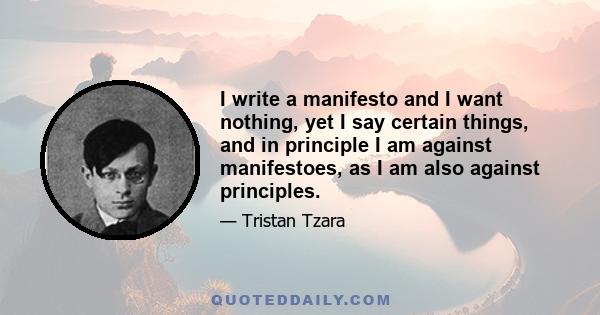 I write a manifesto and I want nothing, yet I say certain things, and in principle I am against manifestoes, as I am also against principles.