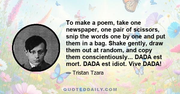 To make a poem, take one newspaper, one pair of scissors, snip the words one by one and put them in a bag. Shake gently, draw them out at random, and copy them conscientiously... DADA est mort. DADA est idiot. Vive DADA!