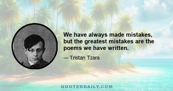 We have always made mistakes, but the greatest mistakes are the poems we have written.