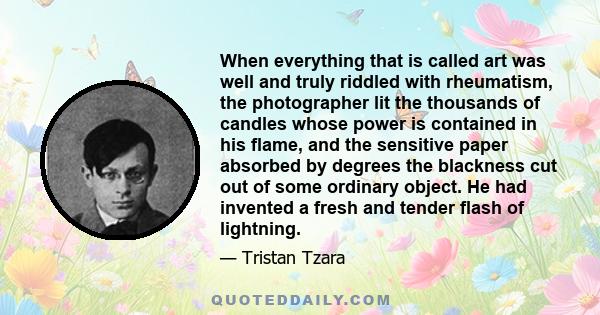 When everything that is called art was well and truly riddled with rheumatism, the photographer lit the thousands of candles whose power is contained in his flame, and the sensitive paper absorbed by degrees the