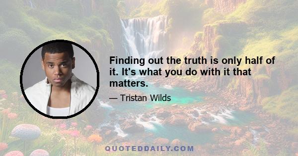 Finding out the truth is only half of it. It's what you do with it that matters.