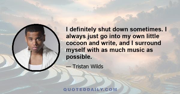 I definitely shut down sometimes. I always just go into my own little cocoon and write, and I surround myself with as much music as possible. The last girlfriend I had, when we broke up, I remember being in a room for