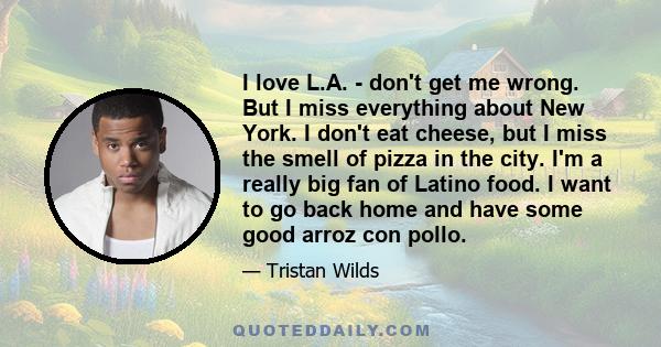 I love L.A. - don't get me wrong. But I miss everything about New York. I don't eat cheese, but I miss the smell of pizza in the city. I'm a really big fan of Latino food. I want to go back home and have some good arroz 