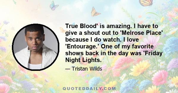 True Blood' is amazing. I have to give a shout out to 'Melrose Place' because I do watch. I love 'Entourage.' One of my favorite shows back in the day was 'Friday Night Lights.