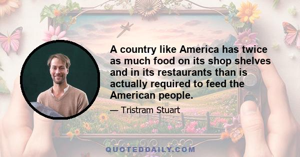 A country like America has twice as much food on its shop shelves and in its restaurants than is actually required to feed the American people.