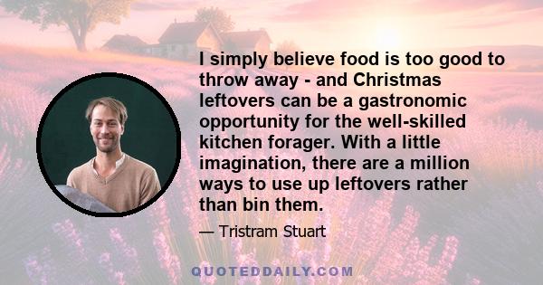 I simply believe food is too good to throw away - and Christmas leftovers can be a gastronomic opportunity for the well-skilled kitchen forager. With a little imagination, there are a million ways to use up leftovers