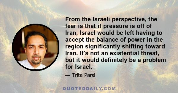 From the Israeli perspective, the fear is that if pressure is off of Iran, Israel would be left having to accept the balance of power in the region significantly shifting toward Iran. It's not an existential threat, but 