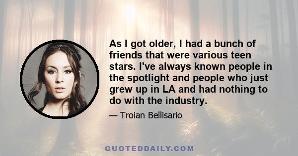 As I got older, I had a bunch of friends that were various teen stars. I've always known people in the spotlight and people who just grew up in LA and had nothing to do with the industry.