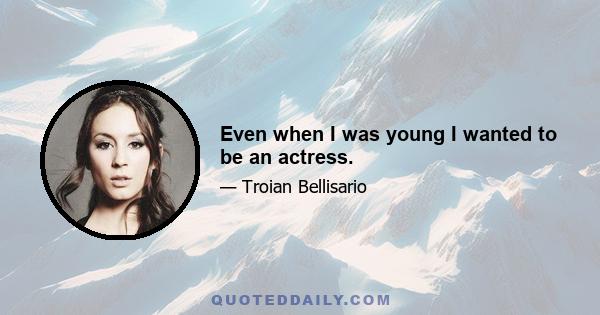 Even when I was young I wanted to be an actress.