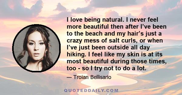 I love being natural. I never feel more beautiful then after I’ve been to the beach and my hair’s just a crazy mess of salt curls, or when I’ve just been outside all day hiking. I feel like my skin is at its most