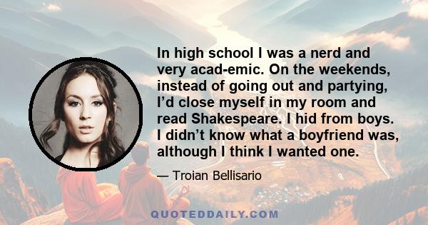 In high school I was a nerd and very acad­emic. On the weekends, instead of going out and partying, I’d close myself in my room and read Shakespeare. I hid from boys. I didn’t know what a boyfriend was, although I think 