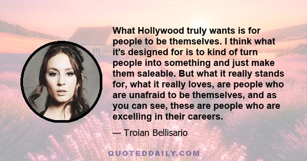 What Hollywood truly wants is for people to be themselves. I think what it's designed for is to kind of turn people into something and just make them saleable. But what it really stands for, what it really loves, are